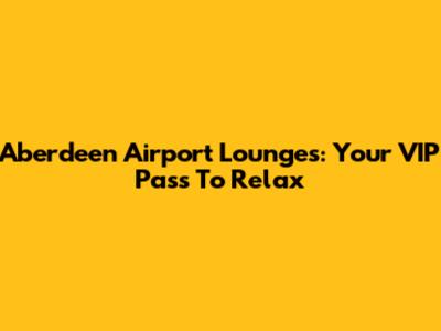 Aberdeen Airport Lounges: Your VIP Pass To Relax