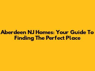 Aberdeen NJ Homes: Your Guide To Finding The Perfect Place