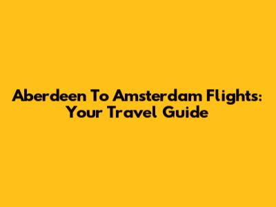 Aberdeen To Amsterdam Flights: Your Travel Guide