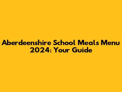 Aberdeenshire School Meals Menu 2024: Your Guide