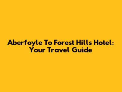 Aberfoyle To Forest Hills Hotel: Your Travel Guide