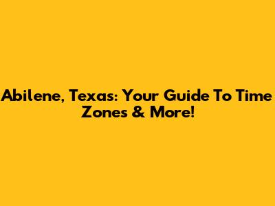 Abilene, Texas: Your Guide To Time Zones & More!