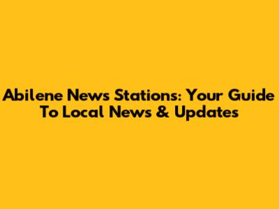 Abilene News Stations: Your Guide To Local News & Updates