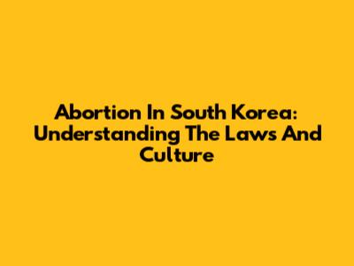 Abortion In South Korea: Understanding The Laws And Culture