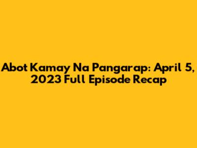 Abot Kamay Na Pangarap: April 5, 2023 Full Episode Recap