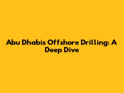 Abu Dhabi's Offshore Drilling: A Deep Dive
