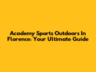 Academy Sports Outdoors In Florence: Your Ultimate Guide