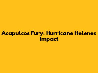 Acapulco's Fury: Hurricane Helene's Impact