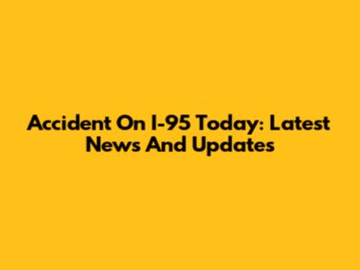Accident On I-95 Today: Latest News And Updates