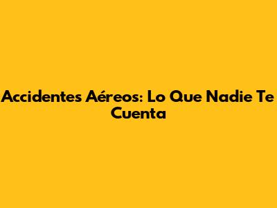 Accidentes Aéreos: Lo Que Nadie Te Cuenta