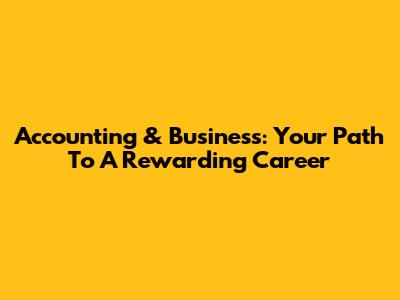 Accounting & Business: Your Path To A Rewarding Career