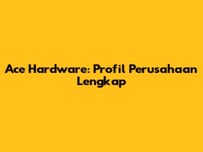Ace Hardware: Profil Perusahaan Lengkap