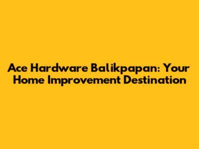 Ace Hardware Balikpapan: Your Home Improvement Destination