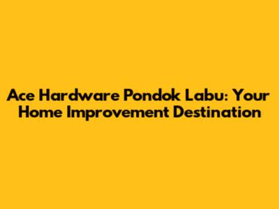 Ace Hardware Pondok Labu: Your Home Improvement Destination
