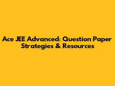 Ace JEE Advanced: Question Paper Strategies & Resources