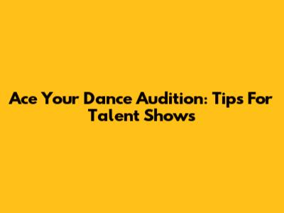 Ace Your Dance Audition: Tips For Talent Shows