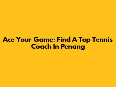 Ace Your Game: Find A Top Tennis Coach In Penang