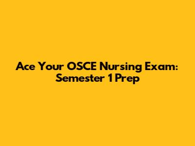 Ace Your OSCE Nursing Exam: Semester 1 Prep