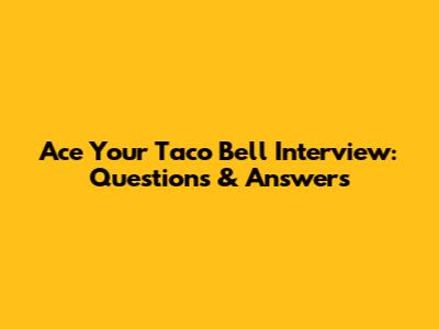 Ace Your Taco Bell Interview: Questions & Answers