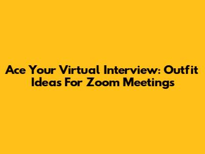 Ace Your Virtual Interview: Outfit Ideas For Zoom Meetings
