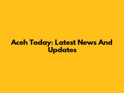 Aceh Today: Latest News And Updates