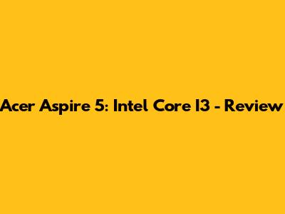 Acer Aspire 5: Intel Core I3 - Review