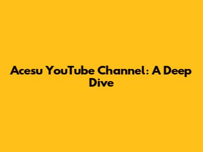 Acesu YouTube Channel: A Deep Dive