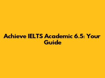 Achieve IELTS Academic 6.5: Your Guide