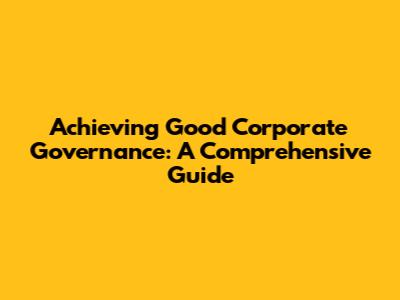 Achieving Good Corporate Governance: A Comprehensive Guide