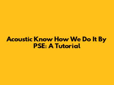 Acoustic "Know How We Do It" By PSE: A Tutorial