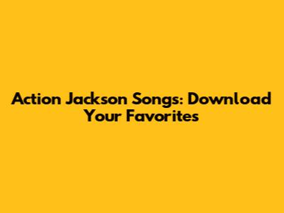 Action Jackson Songs: Download Your Favorites