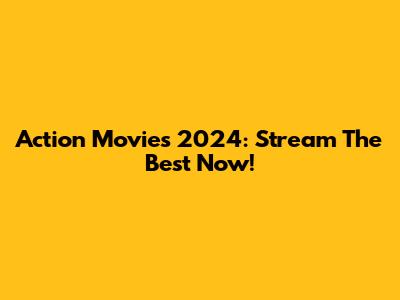 Action Movies 2024: Stream The Best Now!