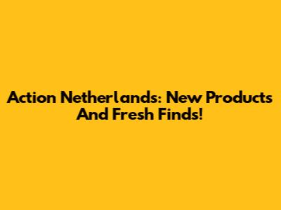 Action Netherlands: New Products And Fresh Finds!