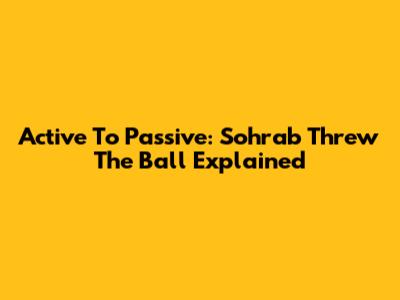 Active To Passive: 'Sohrab Threw The Ball' Explained