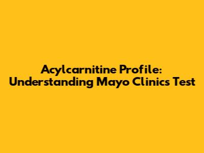 Acylcarnitine Profile: Understanding Mayo Clinic's Test