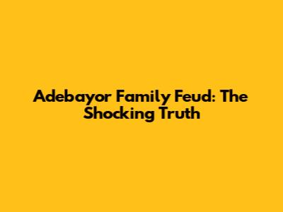 Adebayor Family Feud: The Shocking Truth