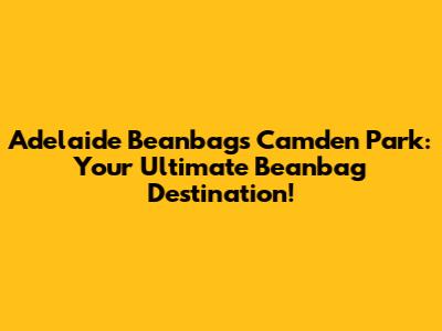 Adelaide Beanbags Camden Park: Your Ultimate Beanbag Destination!