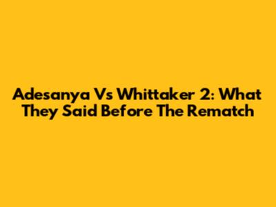 Adesanya Vs Whittaker 2: What They Said Before The Rematch