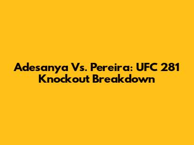 Adesanya Vs. Pereira: UFC 281 Knockout Breakdown
