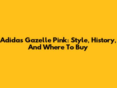 Adidas Gazelle Pink: Style, History, And Where To Buy