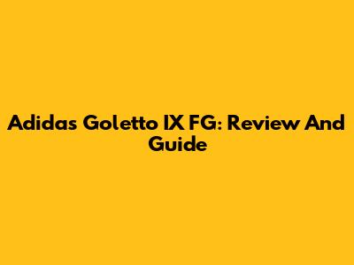 Adidas Goletto IX FG: Review And Guide