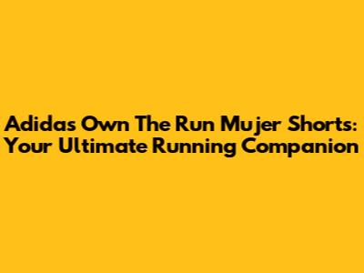 Adidas Own The Run Mujer Shorts: Your Ultimate Running Companion