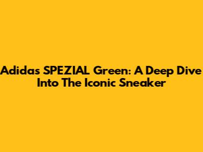 Adidas SPEZIAL Green: A Deep Dive Into The Iconic Sneaker