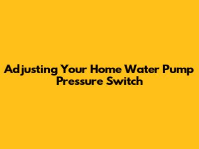 Adjusting Your Home Water Pump Pressure Switch