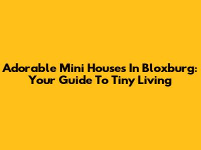Adorable Mini Houses In Bloxburg: Your Guide To Tiny Living