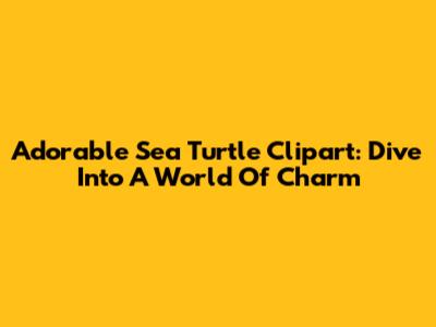 Adorable Sea Turtle Clipart: Dive Into A World Of Charm