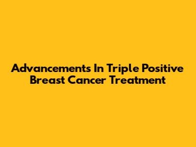 Advancements In Triple Positive Breast Cancer Treatment