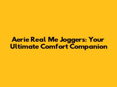 Aerie Real Me Joggers: Your Ultimate Comfort Companion