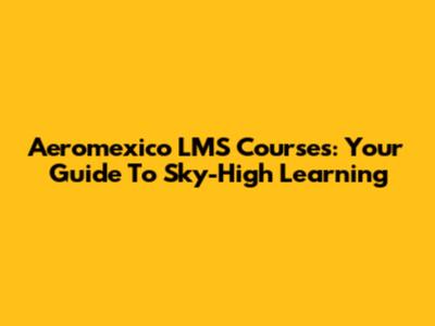 Aeromexico LMS Courses: Your Guide To Sky-High Learning