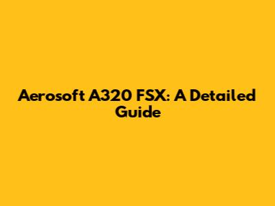 Aerosoft A320 FSX: A Detailed Guide